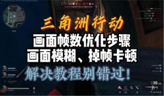 三角洲行动画质怎么改流畅(给我一份《三角洲行动》最流畅的画质设置)